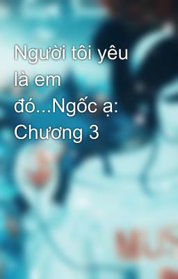 Người tôi yêu là em đó...Ngốc ạ: Chương 3