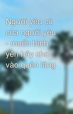 Người yêu cũ của người yêu - muốn bình yên hãy cho vào quên lãng