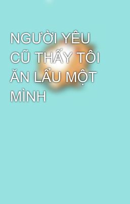 NGƯỜI YÊU CŨ THẤY TÔI ĂN LẨU MỘT MÌNH