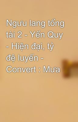 Ngưu lang tổng tài 2 - Yến Quy - Hiện đại, tỷ đệ luyến - Convert : Mưa