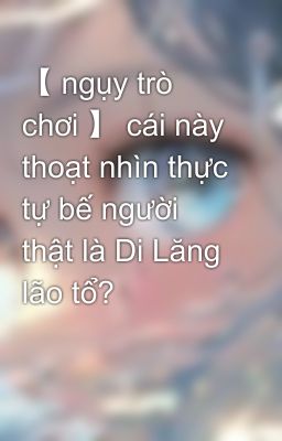 【 ngụy trò chơi 】 cái này thoạt nhìn thực tự bế người thật là Di Lăng lão tổ?