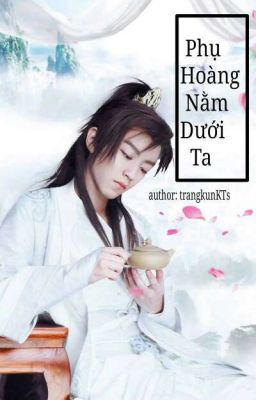 [Nguyên Khải] Phụ Hoàng Nằm Dưới Ta