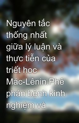 Nguyên tắc thống nhất giữa lý luận và thực tiễn của triết học Mác-Lênin.Phê phán bệnh kinh nghiệm và