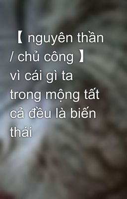 【 nguyên thần / chủ công 】 vì cái gì ta trong mộng tất cả đều là biến thái