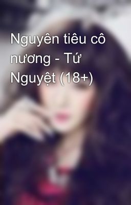 Nguyên tiêu cô nương - Tứ Nguyệt (18+)