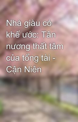 Nhà giàu có khế ước: Tân nương thất tâm của tổng tài - Cận Niên