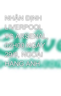 NHẬN ĐỊNH LIVERPOOL VS ARSENAL, 02H00 NGÀY 29/9, NGOẠI HẠNG ANH