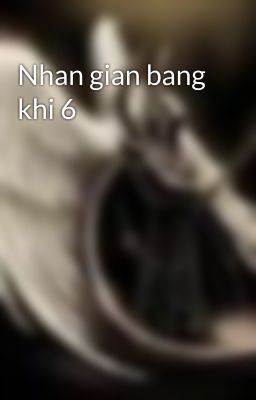 Nhan gian bang khi 6