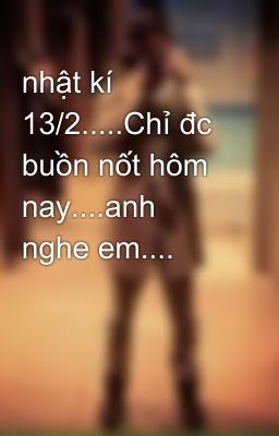 nhật kí 13/2.....Chỉ đc buồn nốt hôm nay....anh nghe em....