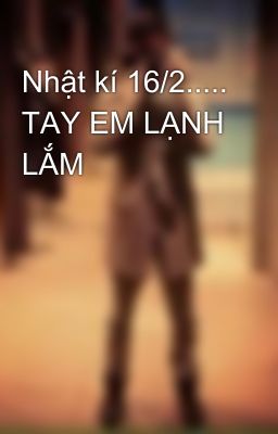 Nhật kí 16/2..... TAY EM LẠNH LẮM