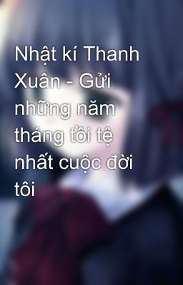 Nhật kí Thanh Xuân - Gửi những năm tháng tồi tệ nhất cuộc đời tôi 