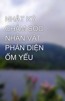 NHẬT KÝ CHĂM SÓC NHÂN VẬT PHẢN DIỆN ỐM YẾU