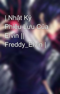 | Nhật Ký Phiêu Lưu Của Elvin || Freddy_Elvin |