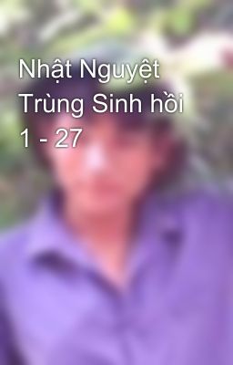 Nhật Nguyệt Trùng Sinh hồi 1 - 27