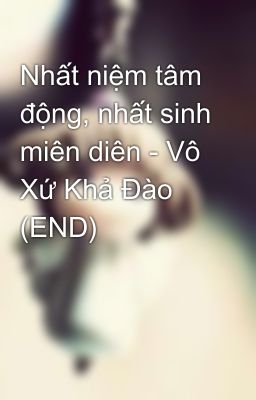 Nhất niệm tâm động, nhất sinh miên diên - Vô Xứ Khả Đào (END)