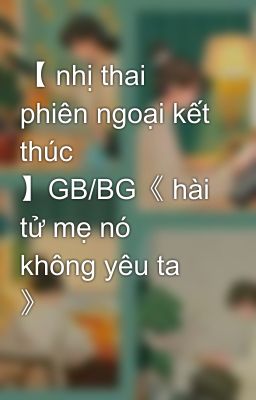 【 nhị thai phiên ngoại kết thúc 】GB/BG《 hài tử mẹ nó không yêu ta 》