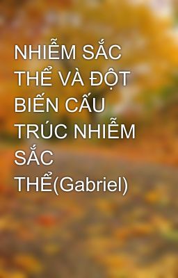 NHIỄM SẮC THỂ VÀ ĐỘT BIẾN CẤU TRÚC NHIỄM SẮC THỂ(Gabriel)