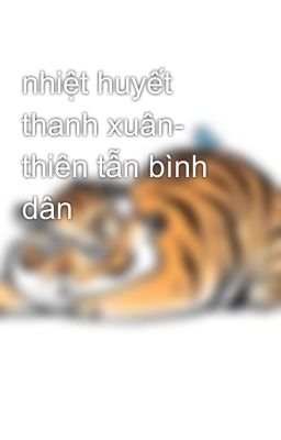 nhiệt huyết thanh xuân- thiên tẫn bình dân