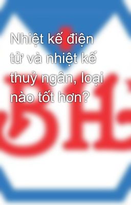 Nhiệt kế điện tử và nhiệt kế thuỷ ngân, loại nào tốt hơn?