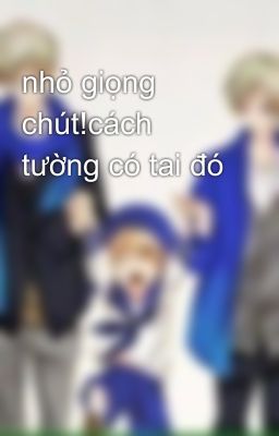 nhỏ giọng chút!cách tường có tai đó