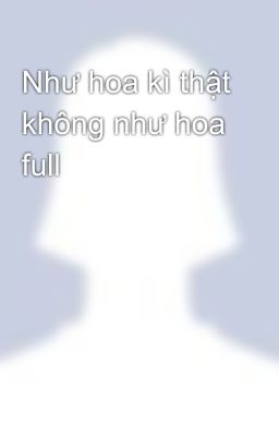 Như hoa kì thật không như hoa full