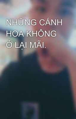 NHỮNG CÁNH HOA KHÔNG Ở LẠI MÃI. 