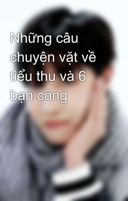 Những câu chuyện vặt về tiểu thụ và 6 bạn công