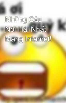 Những Câu Nói Hài Nhất Mạng Internet!