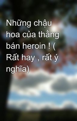 Những chậu hoa của thằng bán heroin ! ( Rất hay , rất ý nghĩa)