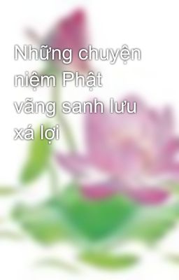 Những chuyện niệm Phật vãng sanh lưu xá lợi