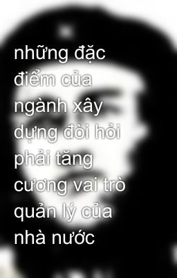 những đặc điểm của ngành xây dựng đòi hỏi phải tăng cương vai trò quản lý của nhà nước