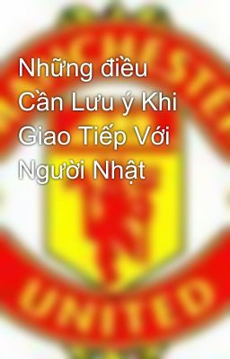 Những điều Cần Lưu ý Khi Giao Tiếp Với Người Nhật