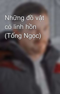 Những đồ vật có linh hồn (Tống Ngọc)