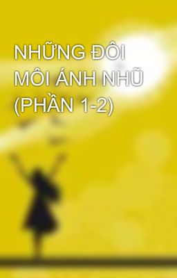 NHỮNG ĐÔI MÔI ÁNH NHŨ (PHẦN 1-2)