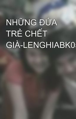 NHỮNG ĐỨA TRẺ CHẾT GIÀ-LENGHIABK05