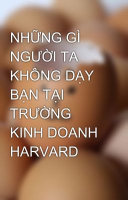 NHỮNG GÌ NGƯỜI TA KHÔNG DẠY BẠN TẠI TRƯỜNG KINH DOANH HARVARD