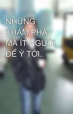 NHỮNG KHÁM PHÁ MÀ ÍT NGƯỜI ĐỂ Ý TỚI..