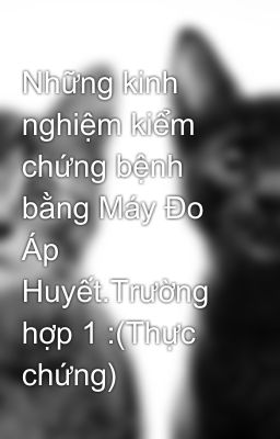 Những kinh nghiệm kiểm chứng bệnh bằng Máy Đo Áp Huyết.Trường hợp 1 :(Thực chứng)