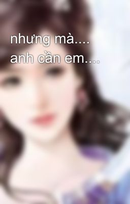 nhưng mà.... anh cần em....