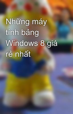 Những máy tính bảng Windows 8 giá rẻ nhất