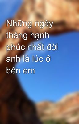 Những ngày tháng hạnh phúc nhất đời anh là lúc ở bên em