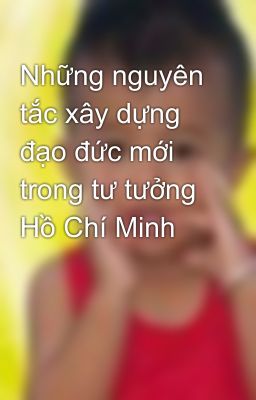 Những nguyên tắc xây dựng đạo đức mới trong tư tưởng Hồ Chí Minh