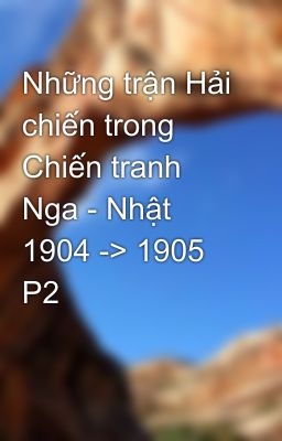 Những trận Hải chiến trong Chiến tranh Nga - Nhật 1904 -> 1905 P2