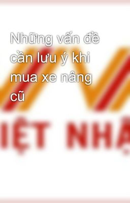 Những vấn đề cần lưu ý khi mua xe nâng cũ