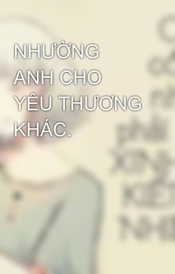 NHƯỜNG ANH CHO YÊU THƯƠNG KHÁC.