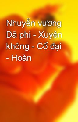 Nhuyễn vương Dã phi - Xuyên không - Cổ đại - Hoàn