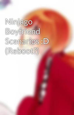 Ninjago Boyfriend Scenarios :D (Reboot?)