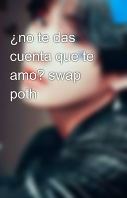 ¿no te das cuenta que te amo? swap poth