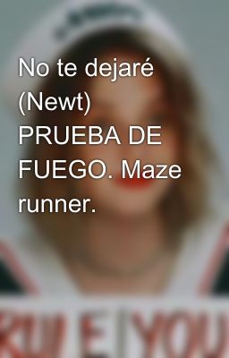 No te dejaré (Newt) PRUEBA DE FUEGO. Maze runner.