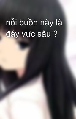 nỗi buồn này là đáy vưc sâu ?